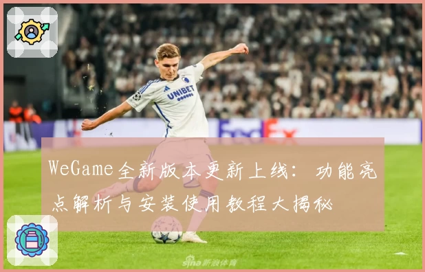 WeGame全新版本更新上线：功能亮点解析与安装使用教程大揭秘