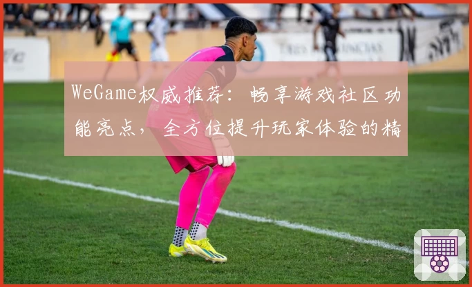WeGame权威推荐：畅享游戏社区功能亮点，全方位提升玩家体验的精品平台