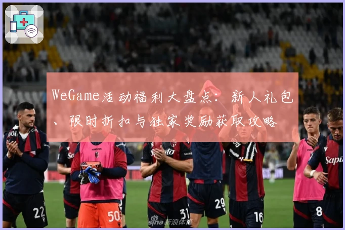 WeGame活动福利大盘点：新人礼包、限时折扣与独家奖励获取攻略