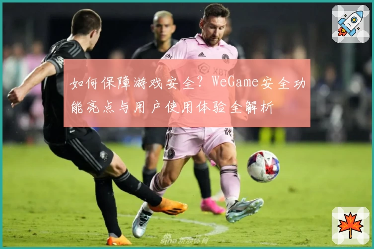 如何保障游戏安全？WeGame安全功能亮点与用户使用体验全解析