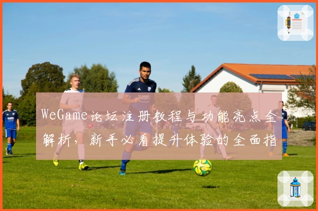 WeGame论坛注册教程与功能亮点全解析，新手必看提升体验的全面指南