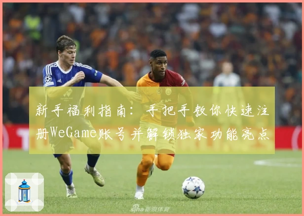 新手福利指南：手把手教你快速注册WeGame账号并解锁独家功能亮点
