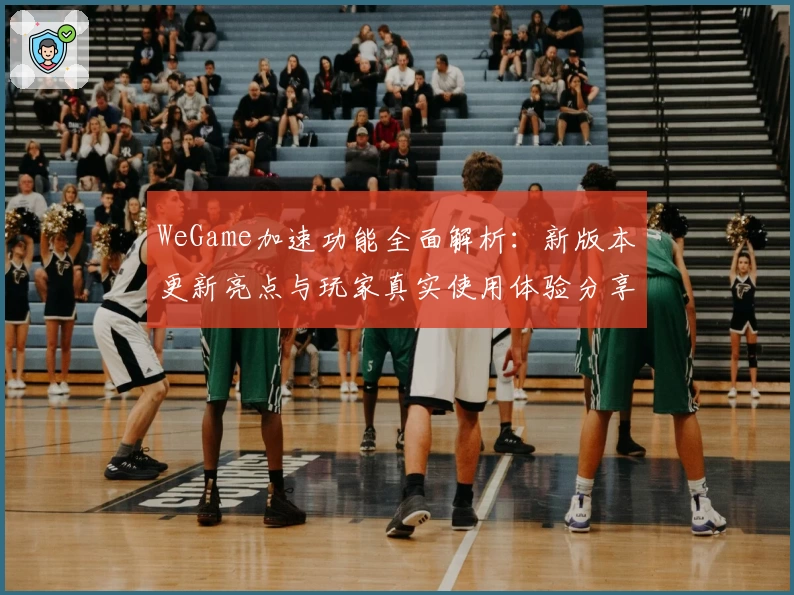 WeGame加速功能全面解析:新版本更新亮点与玩家真实使用体验分享