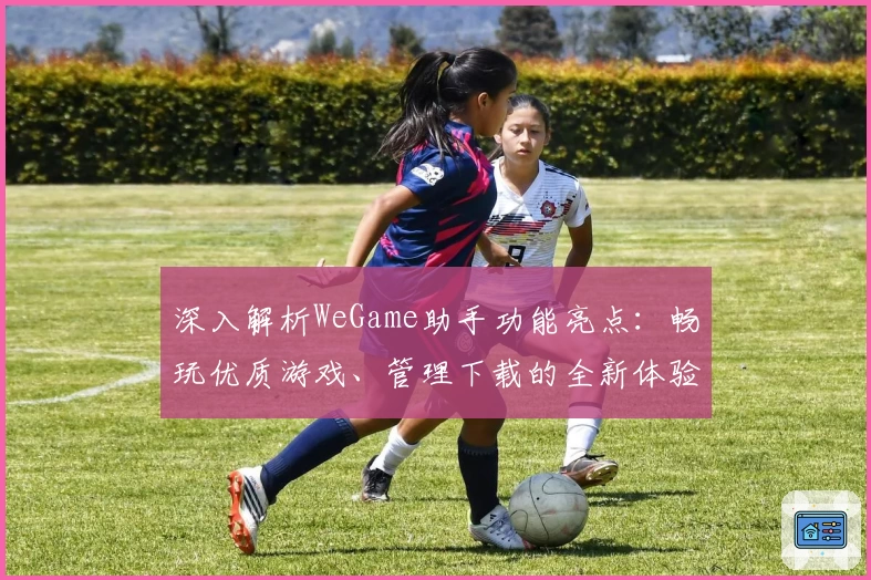 深入解析WeGame助手功能亮点：畅玩优质游戏、管理下载的全新体验