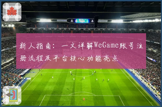新人指南:一文详解WeGame账号注册流程及平台核心功能亮点