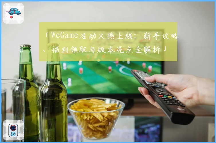 「WeGame活动火热上线：新手攻略、福利领取与版本亮点全解析」