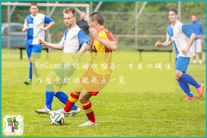 WeGame热门游戏推荐:年度口碑佳作与全新功能亮点一览