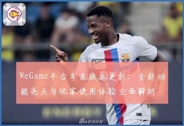 WeGame平台年度版本更新：全新功能亮点与玩家使用体验全面解析