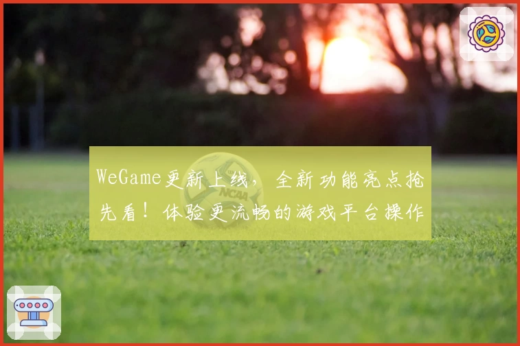 WeGame更新上线，全新功能亮点抢先看！体验更流畅的游戏平台操作