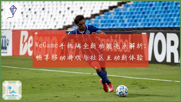 WeGame手机端全新功能亮点解析：畅享移动游戏与社区互动新体验