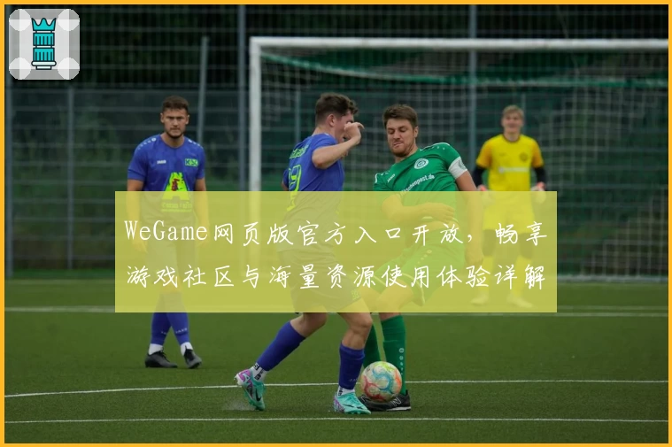 WeGame网页版官方入口开放，畅享游戏社区与海量资源使用体验详解