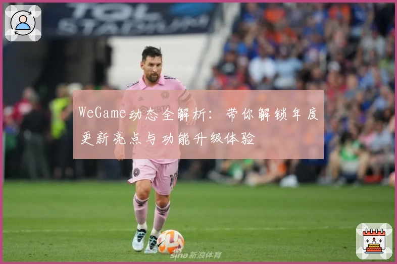 WeGame动态全解析：带你解锁年度更新亮点与功能升级体验