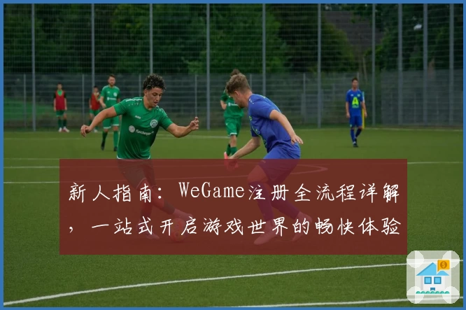 新人指南：WeGame注册全流程详解，一站式开启游戏世界的畅快体验