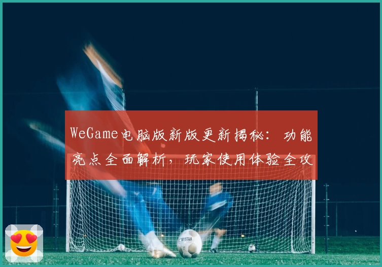 WeGame电脑版新版更新揭秘：功能亮点全面解析，玩家使用体验全攻略！