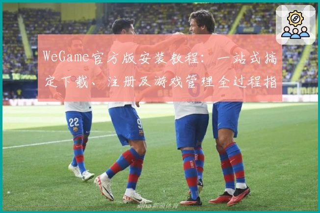 WeGame官方版安装教程：一站式搞定下载、注册及游戏管理全过程指南