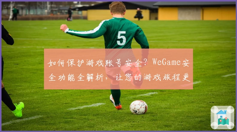 如何保护游戏账号安全？WeGame安全功能全解析，让您的游戏旅程更安心