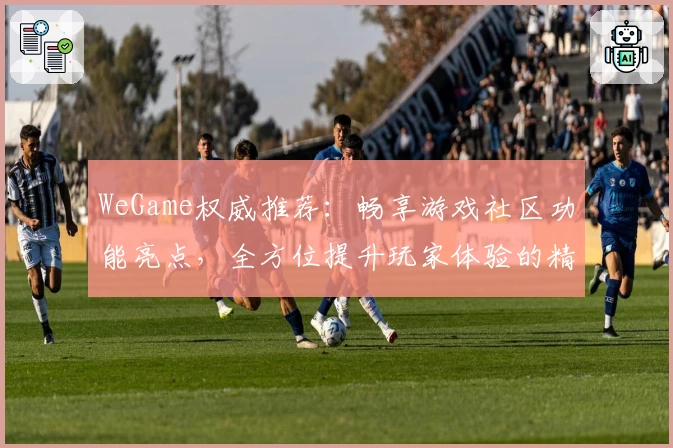 WeGame权威推荐：畅享游戏社区功能亮点，全方位提升玩家体验的精品平台