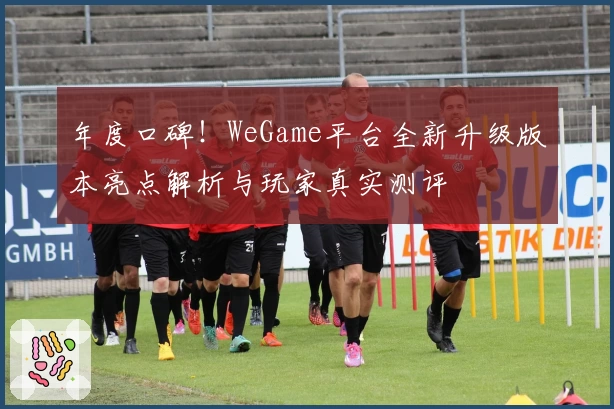 年度口碑！WeGame平台全新升级版本亮点解析与玩家真实测评