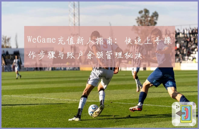 WeGame充值新人指南：快速上手操作步骤与账户余额管理秘诀