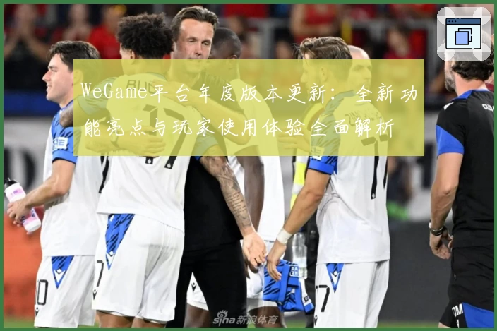 WeGame平台年度版本更新：全新功能亮点与玩家使用体验全面解析
