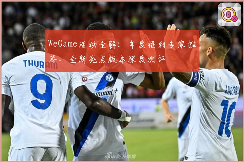 WeGame活动全解：年度福利专家推荐，全新亮点版本深度测评