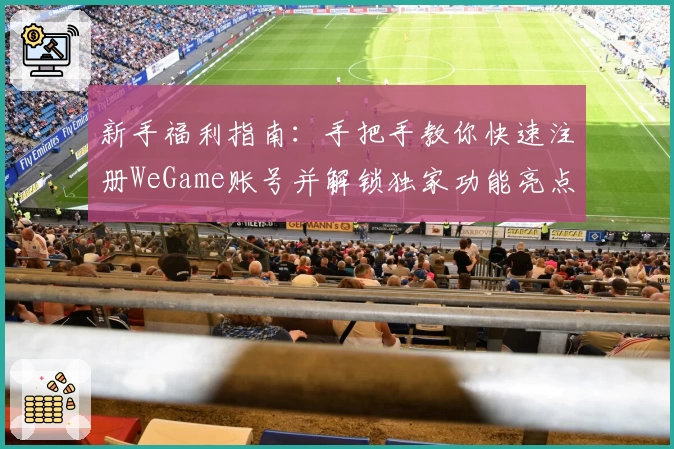 新手福利指南：手把手教你快速注册WeGame账号并解锁独家功能亮点