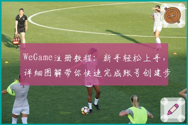 WeGame注册教程：新手轻松上手，详细图解带你快速完成账号创建步骤