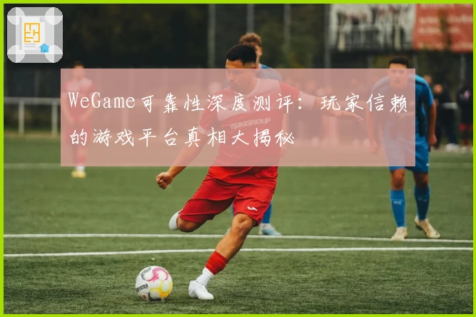 WeGame可靠性深度测评：玩家信赖的游戏平台真相大揭秘
