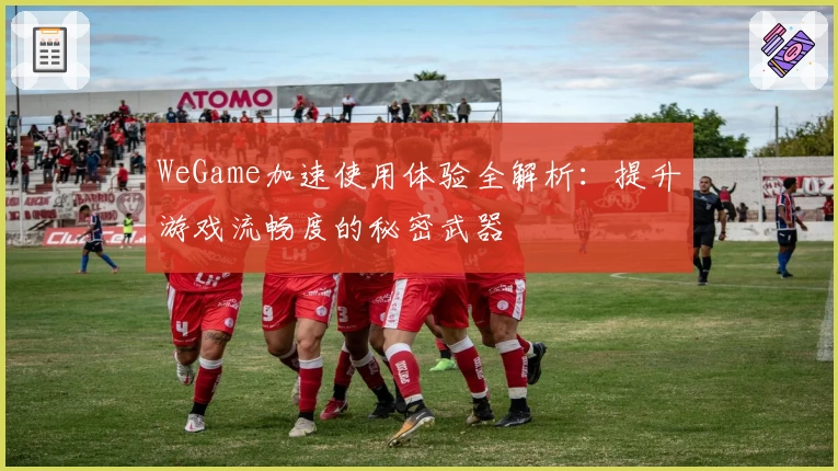 WeGame加速使用体验全解析：提升游戏流畅度的秘密武器