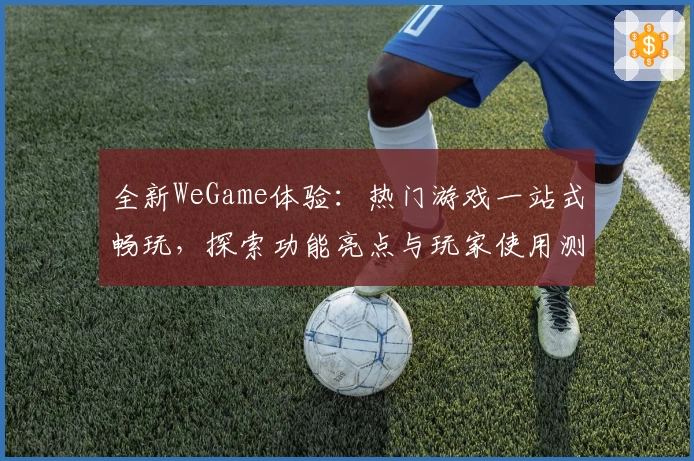 全新WeGame体验：热门游戏一站式畅玩，探索功能亮点与玩家使用测评