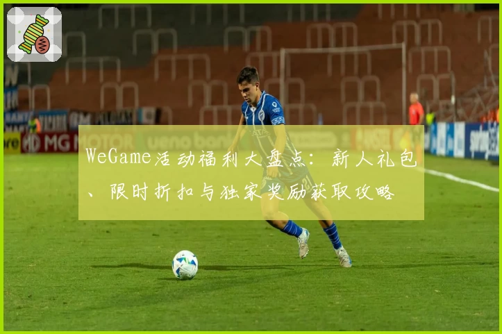 WeGame活动福利大盘点：新人礼包、限时折扣与独家奖励获取攻略