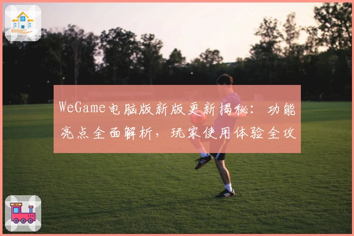 WeGame电脑版新版更新揭秘：功能亮点全面解析，玩家使用体验全攻略！