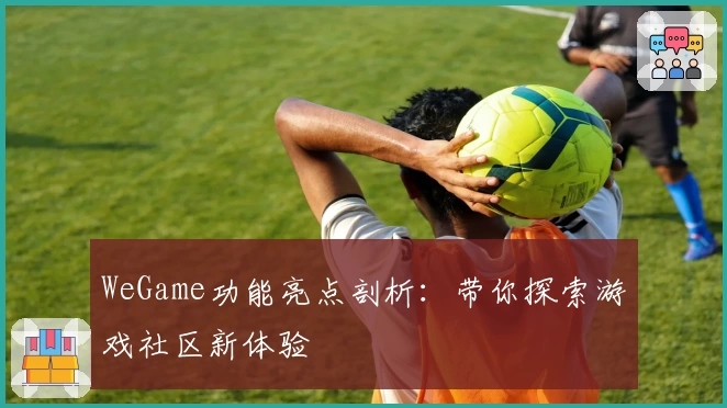 WeGame功能亮点剖析：带你探索游戏社区新体验