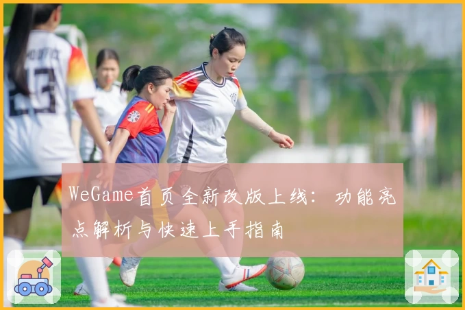 WeGame首页全新改版上线：功能亮点解析与快速上手指南