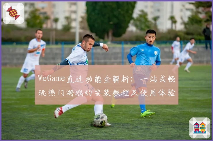 WeGame直连功能全解析：一站式畅玩热门游戏的安装教程及使用体验分享