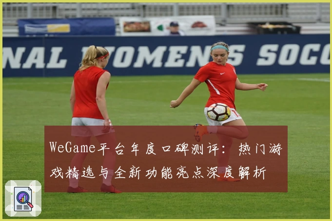 WeGame平台年度口碑测评:热门游戏精选与全新功能亮点深度解析